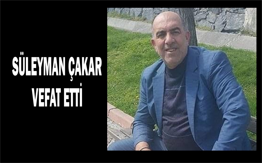 SÜLEYMAN ÇAKAR VEFAT ETTİ