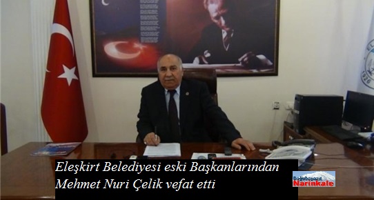 Eleşkirt Belediyesi eski Başkanlarından Mehmet Nuri Çelik vefat etti